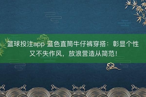 篮球投注app 蓝色直筒牛仔裤穿搭：彰显个性又不失作风，放浪营造从简范！