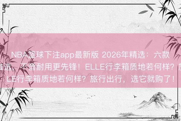 NBA篮球下注app最新版 2026年精选：六款高性价比ELLE行李箱推选，不啻耐用更先锋！ELLE行李箱质地若何样？旅行出行，选它就购了！