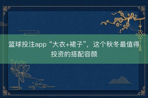 篮球投注app “大衣+裙子”，这个秋冬最值得投资的搭配容颜