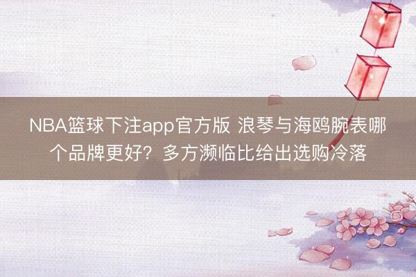 NBA篮球下注app官方版 浪琴与海鸥腕表哪个品牌更好？多方濒临比给出选购冷落