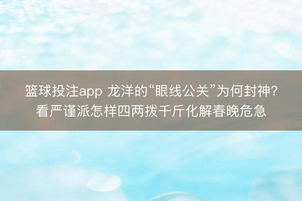 篮球投注app 龙洋的“眼线公关”为何封神？看严谨派怎样四两拨千斤化解春晚危急