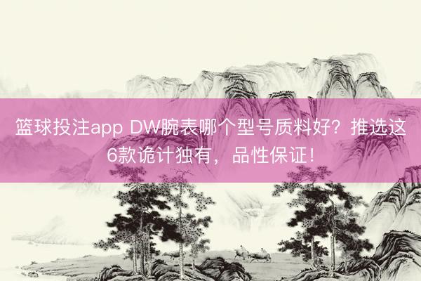 篮球投注app DW腕表哪个型号质料好？推选这6款诡计独有，品性保证！