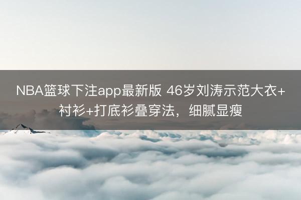NBA篮球下注app最新版 46岁刘涛示范大衣+衬衫+打底衫叠穿法，细腻显瘦