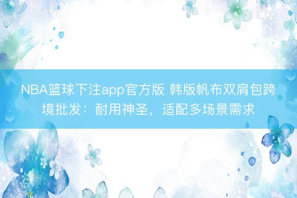 NBA篮球下注app官方版 韩版帆布双肩包跨境批发：耐用神圣，适配多场景需求