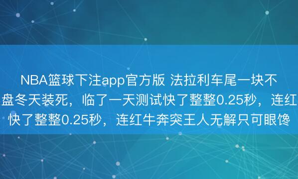 NBA篮球下注app官方版 法拉利车尾一块不起眼的铁片藏杀机，通盘冬天装死，临了一天测试快了整整0.25秒，连红牛奔突王人无解只可眼馋