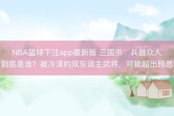 NBA篮球下注app最新版 三国杀：兵器众人到底是谁？被冷漠的双东谈主武将，可能超出预思