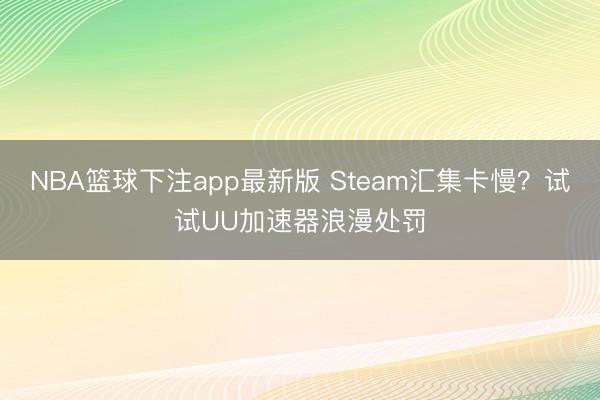 NBA篮球下注app最新版 Steam汇集卡慢？试试UU加速器浪漫处罚