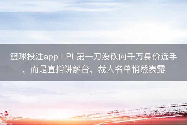 篮球投注app LPL第一刀没砍向千万身价选手，而是直指讲解台，裁人名单悄然表露