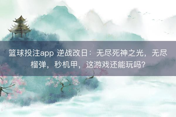 篮球投注app 逆战改日：无尽死神之光，无尽榴弹，秒机甲，这游戏还能玩吗？