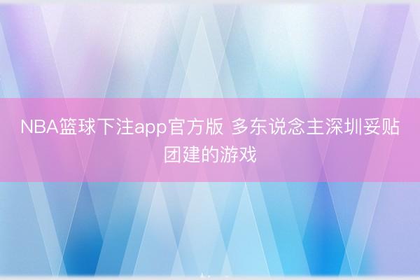 NBA篮球下注app官方版 多东说念主深圳妥贴团建的游戏