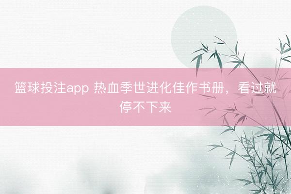 篮球投注app 热血季世进化佳作书册，看过就停不下来