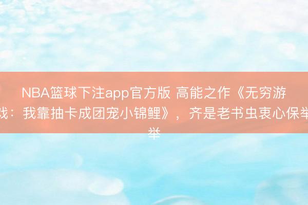 NBA篮球下注app官方版 高能之作《无穷游戏：我靠抽卡成团宠小锦鲤》，齐是老书虫衷心保举