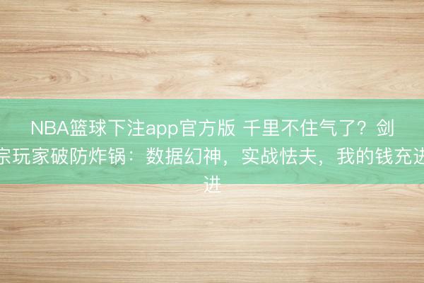 NBA篮球下注app官方版 千里不住气了？剑宗玩家破防炸锅：数据幻神，实战怯夫，我的钱充进