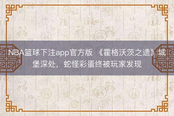 NBA篮球下注app官方版 《霍格沃茨之遗》城堡深处，蛇怪彩蛋终被玩家发现