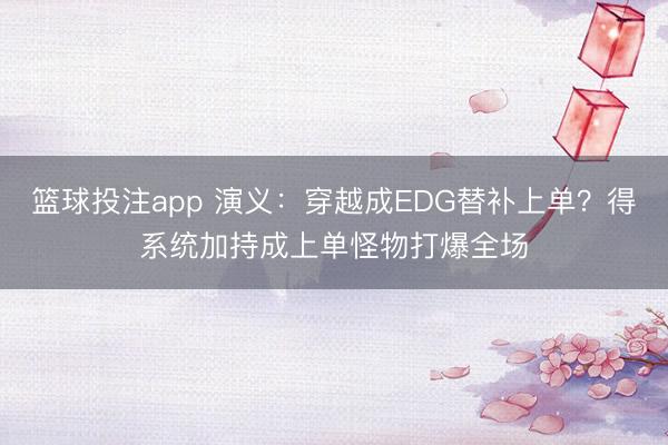篮球投注app 演义：穿越成EDG替补上单？得系统加持成上单怪物打爆全场