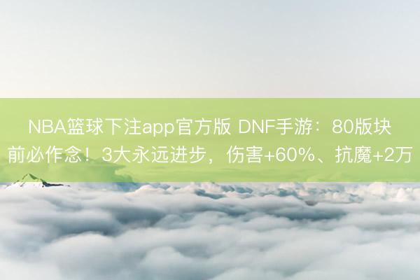 NBA篮球下注app官方版 DNF手游：80版块前必作念！3大永远进步，伤害+60%、抗魔+2万