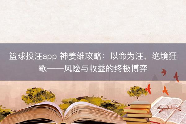 篮球投注app 神姜维攻略：以命为注，绝境狂歌——风险与收益的终极博弈