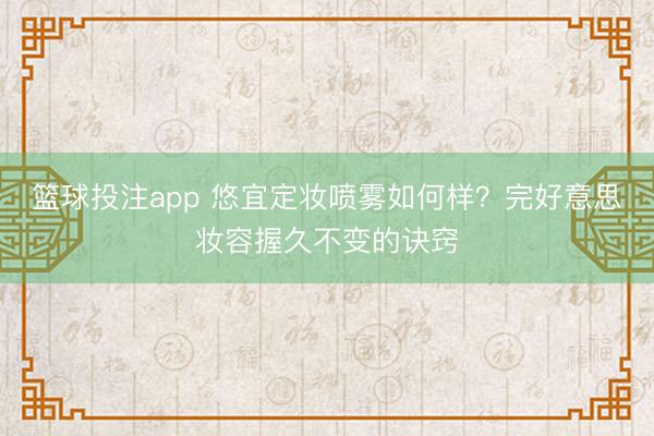 篮球投注app 悠宜定妆喷雾如何样？完好意思妆容握久不变的诀窍