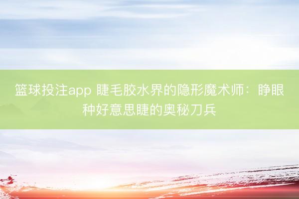 篮球投注app 睫毛胶水界的隐形魔术师：睁眼种好意思睫的奥秘刀兵