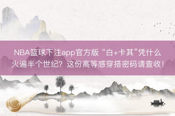 NBA篮球下注app官方版 “白+卡其”凭什么火遍半个世纪？这份高等感穿搭密码请查收！