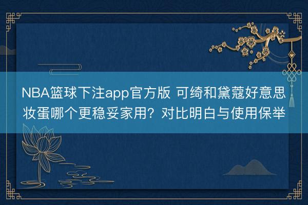 NBA篮球下注app官方版 可绮和黛蔻好意思妆蛋哪个更稳妥家用？对比明白与使用保举