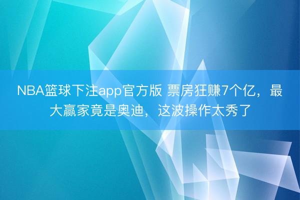 NBA篮球下注app官方版 票房狂赚7个亿，最大赢家竟是奥迪，这波操作太秀了