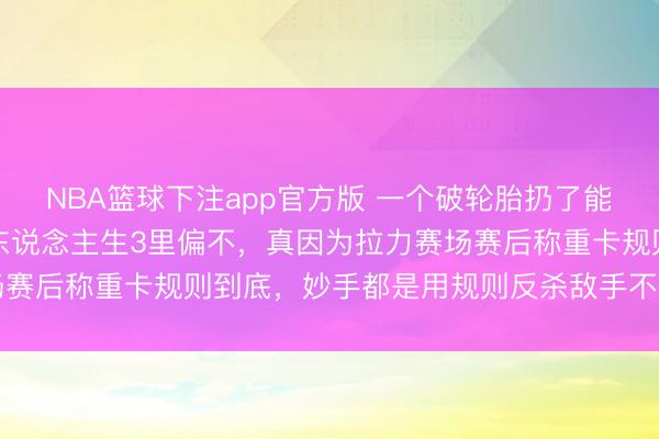 NBA篮球下注app官方版 一个破轮胎扔了能抢几十秒，沈腾在奔驰东说念主生3里偏不，真因为拉力赛场赛后称重卡规则到底，妙手都是用规则反杀敌手不是单靠蛮力