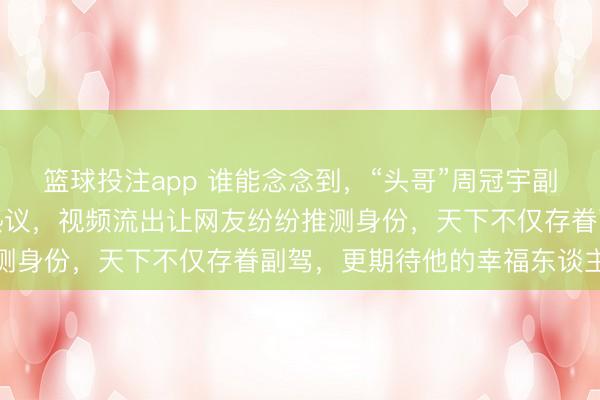 篮球投注app 谁能念念到，“头哥”周冠宇副驾驶的好意思妙身影引热议，视频流出让网友纷纷推测身份，天下不仅存眷副驾，更期待他的幸福东谈主生