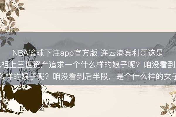NBA篮球下注app官方版 连云港宾利哥这是奔着网红去的，他要用他祖上三世资产追求一个什么样的娘子呢？咱没看到后半段，是个什么样的女子