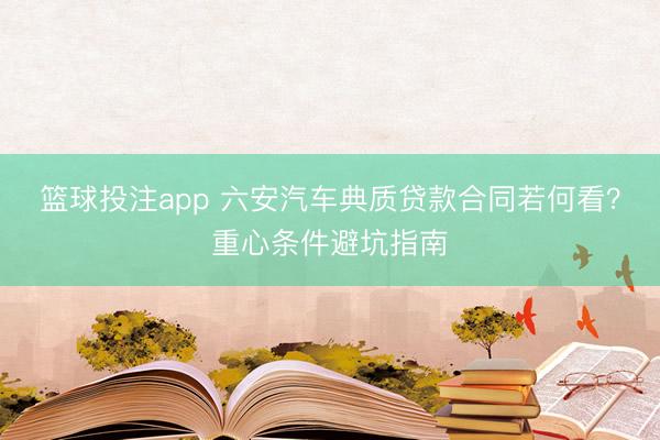 篮球投注app 六安汽车典质贷款合同若何看？重心条件避坑指南