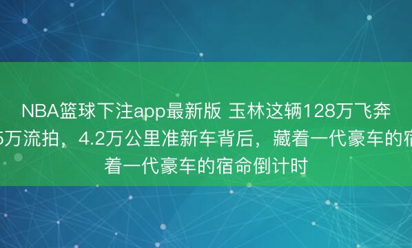 NBA篮球下注app最新版 玉林这辆128万飞奔S级以31.5万流拍，4.2万公里准新车背后，藏着一代豪车的宿命倒计时