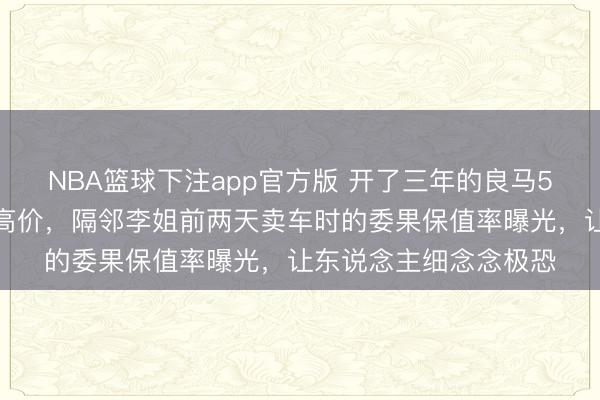 NBA篮球下注app官方版 开了三年的良马5系，还能卖出六成二高价，隔邻李姐前两天卖车时的委果保值率曝光，让东说念主细念念极恐