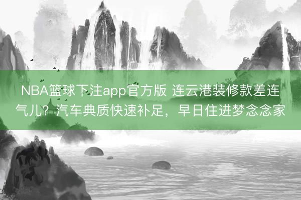 NBA篮球下注app官方版 连云港装修款差连气儿？汽车典质快速补足，早日住进梦念念家