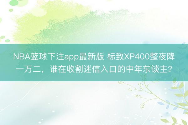 NBA篮球下注app最新版 标致XP400整夜降一万二，谁在收割迷信入口的中年东谈主？