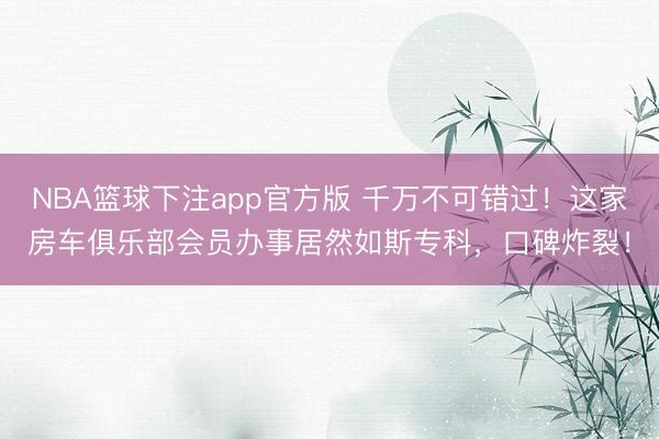 NBA篮球下注app官方版 千万不可错过！这家房车俱乐部会员办事居然如斯专科，口碑炸裂！