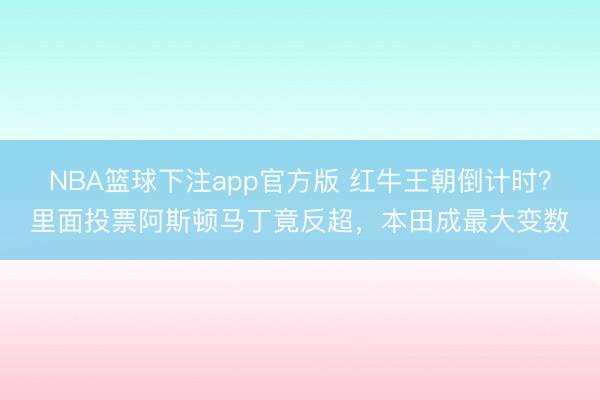 NBA篮球下注app官方版 红牛王朝倒计时？里面投票阿斯顿马丁竟反超，本田成最大变数