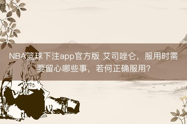 NBA篮球下注app官方版 艾司唑仑，服用时需要留心哪些事，若何正确服用？