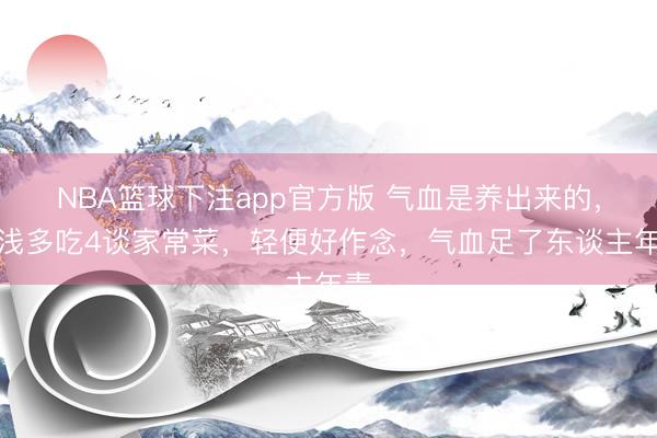 NBA篮球下注app官方版 气血是养出来的，浮浅多吃4谈家常菜，轻便好作念，气血足了东谈主年青