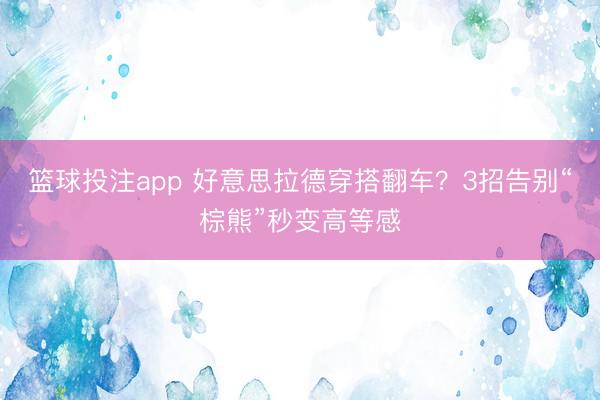 篮球投注app 好意思拉德穿搭翻车？3招告别“棕熊”秒变高等感