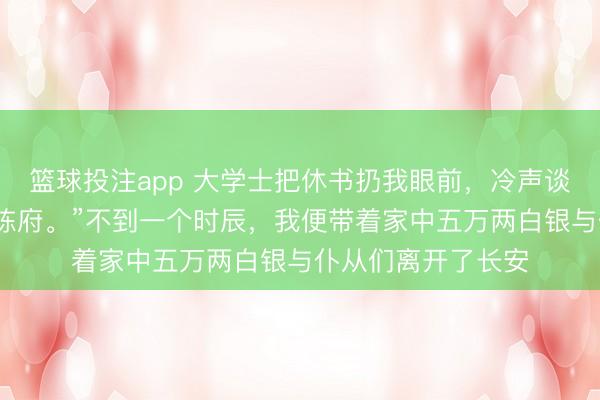 篮球投注app 大学士把休书扔我眼前，冷声谈：“三天内，搬出陈府。”不到一个时辰，我便带着家中五万两白银与仆从们离开了长安