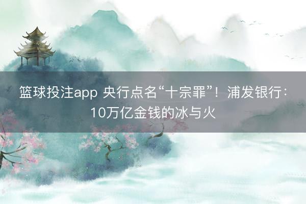 篮球投注app 央行点名“十宗罪”！浦发银行：10万亿金钱的冰与火
