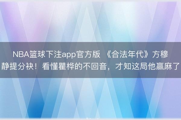 NBA篮球下注app官方版 《合法年代》方穆静提分袂！看懂瞿桦的不回音，才知这局他赢麻了