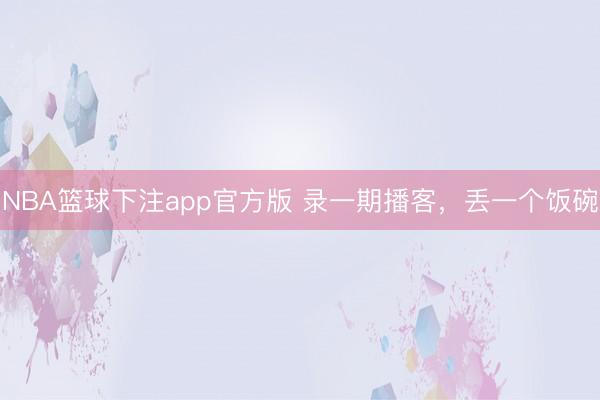 NBA篮球下注app官方版 录一期播客,丢一个饭碗