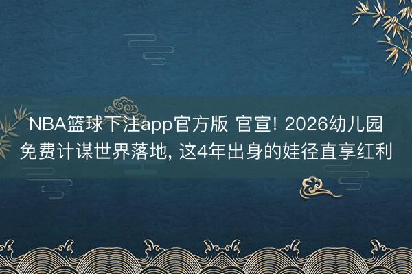 NBA篮球下注app官方版 官宣! 2026幼儿园免费计谋世界落地, 这4年出身的娃径直享红利