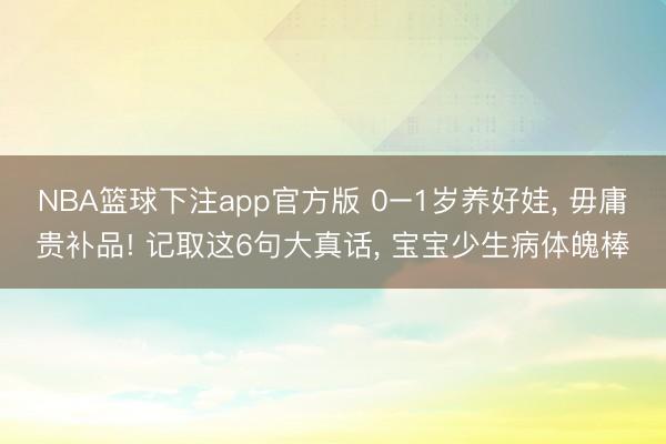 NBA篮球下注app官方版 0–1岁养好娃， 毋庸贵补品! 记取这6句大真话， 宝宝少生病体魄棒